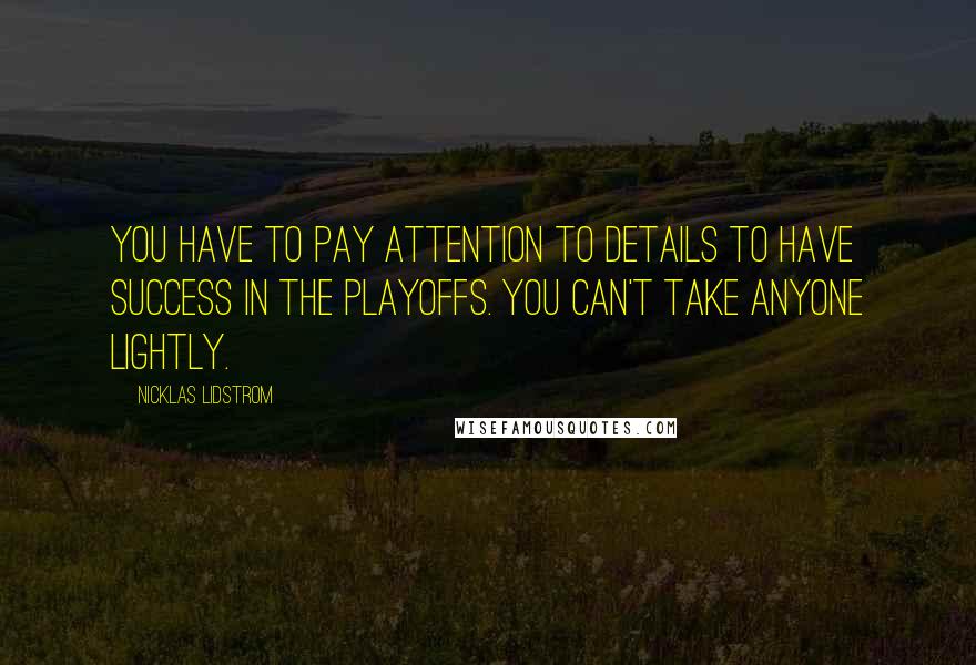Nicklas Lidstrom Quotes: You have to pay attention to details to have success in the playoffs. You can't take anyone lightly.