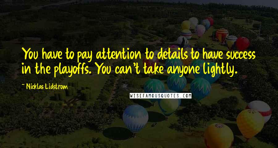 Nicklas Lidstrom Quotes: You have to pay attention to details to have success in the playoffs. You can't take anyone lightly.