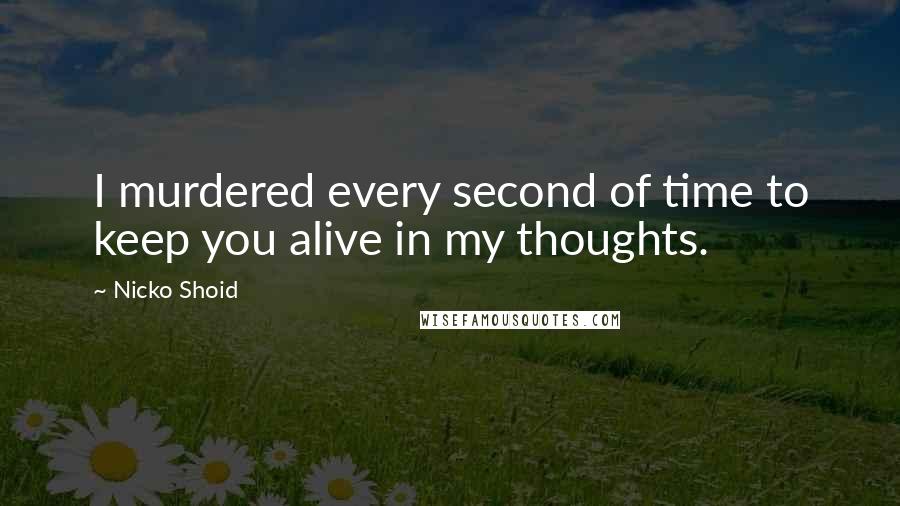 Nicko Shoid Quotes: I murdered every second of time to keep you alive in my thoughts.