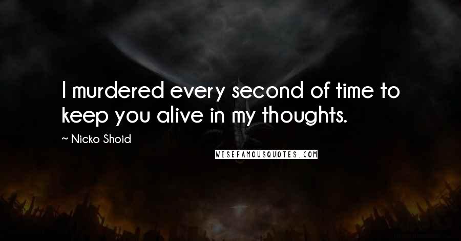 Nicko Shoid Quotes: I murdered every second of time to keep you alive in my thoughts.