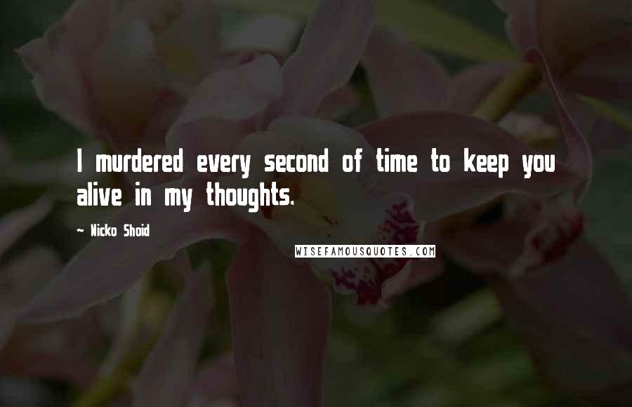 Nicko Shoid Quotes: I murdered every second of time to keep you alive in my thoughts.