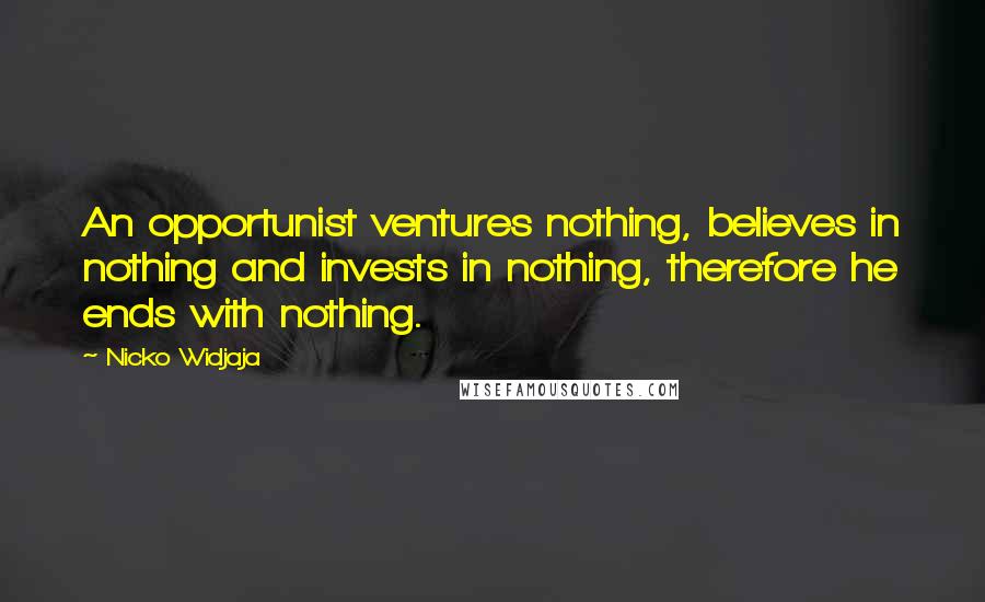 Nicko Widjaja Quotes: An opportunist ventures nothing, believes in nothing and invests in nothing, therefore he ends with nothing.