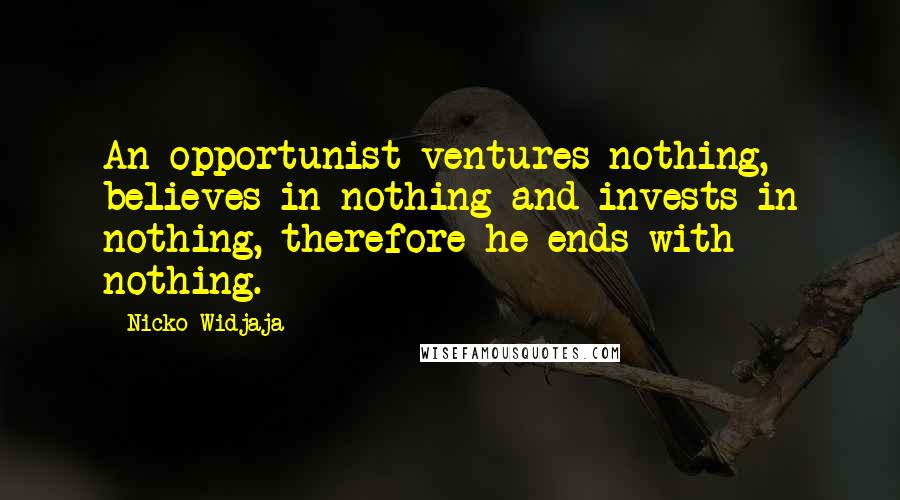 Nicko Widjaja Quotes: An opportunist ventures nothing, believes in nothing and invests in nothing, therefore he ends with nothing.