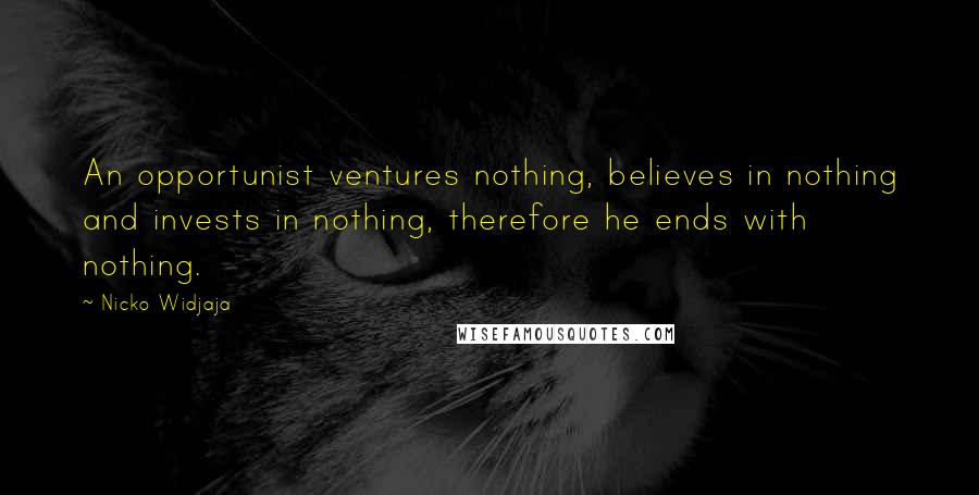 Nicko Widjaja Quotes: An opportunist ventures nothing, believes in nothing and invests in nothing, therefore he ends with nothing.