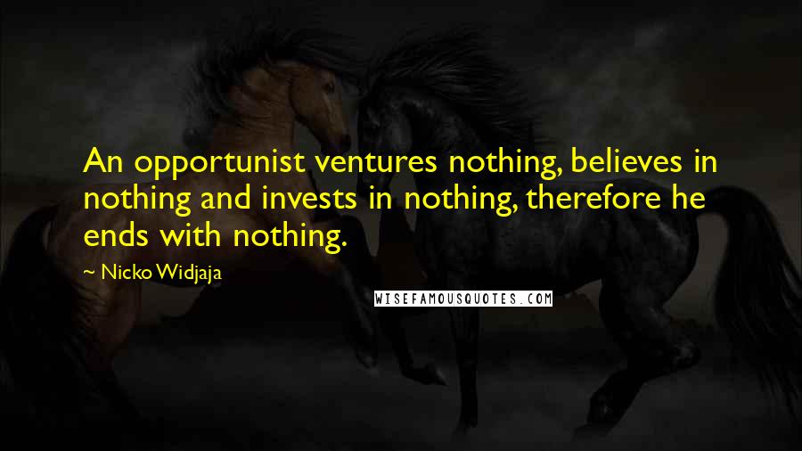 Nicko Widjaja Quotes: An opportunist ventures nothing, believes in nothing and invests in nothing, therefore he ends with nothing.