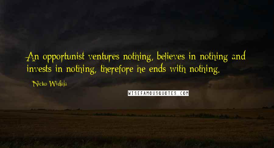 Nicko Widjaja Quotes: An opportunist ventures nothing, believes in nothing and invests in nothing, therefore he ends with nothing.