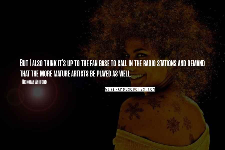 Nickolas Ashford Quotes: But I also think it's up to the fan base to call in the radio stations and demand that the more mature artists be played as well.