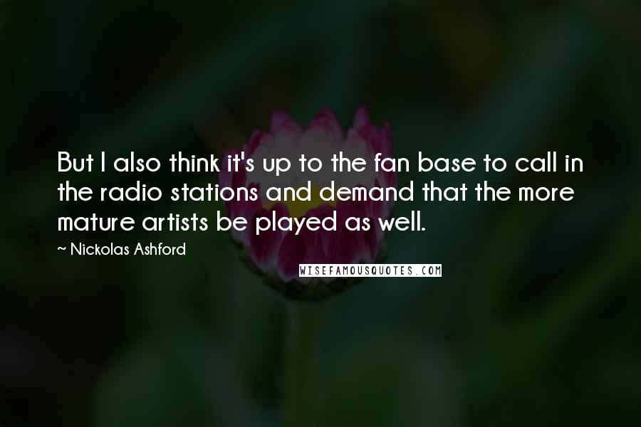 Nickolas Ashford Quotes: But I also think it's up to the fan base to call in the radio stations and demand that the more mature artists be played as well.