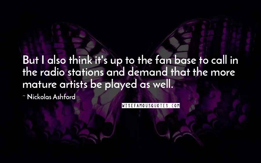 Nickolas Ashford Quotes: But I also think it's up to the fan base to call in the radio stations and demand that the more mature artists be played as well.