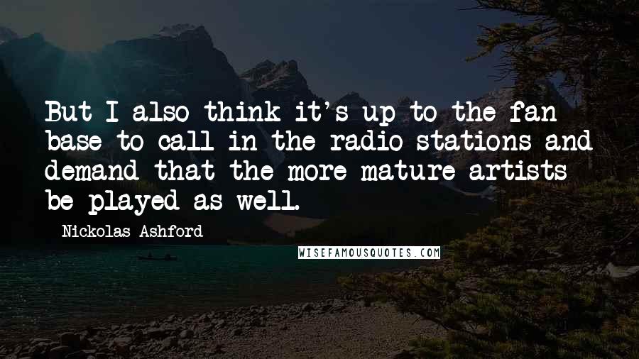 Nickolas Ashford Quotes: But I also think it's up to the fan base to call in the radio stations and demand that the more mature artists be played as well.