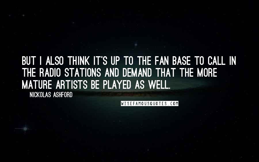 Nickolas Ashford Quotes: But I also think it's up to the fan base to call in the radio stations and demand that the more mature artists be played as well.