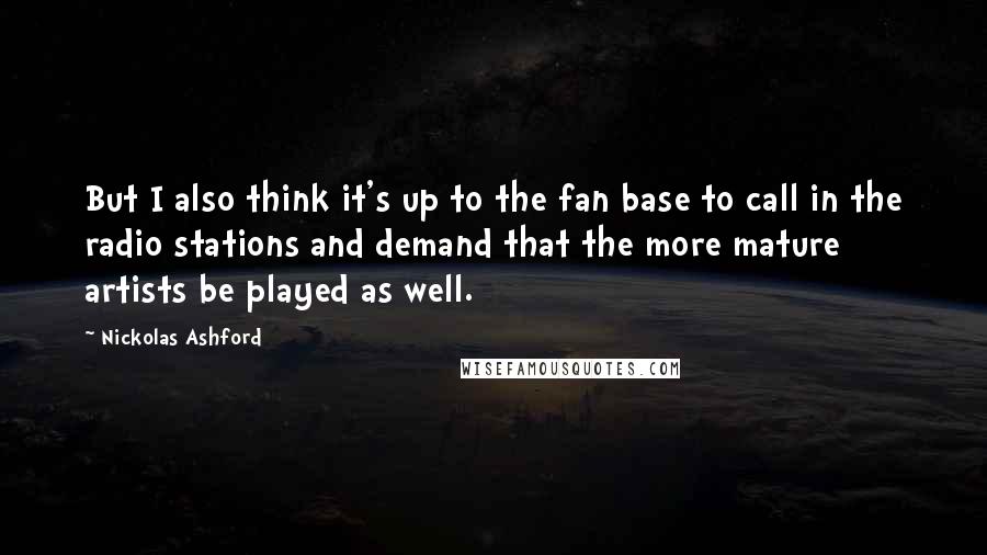 Nickolas Ashford Quotes: But I also think it's up to the fan base to call in the radio stations and demand that the more mature artists be played as well.