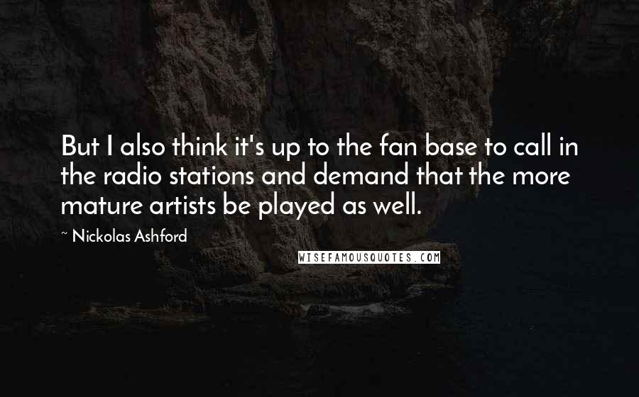 Nickolas Ashford Quotes: But I also think it's up to the fan base to call in the radio stations and demand that the more mature artists be played as well.