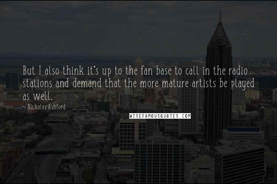 Nickolas Ashford Quotes: But I also think it's up to the fan base to call in the radio stations and demand that the more mature artists be played as well.