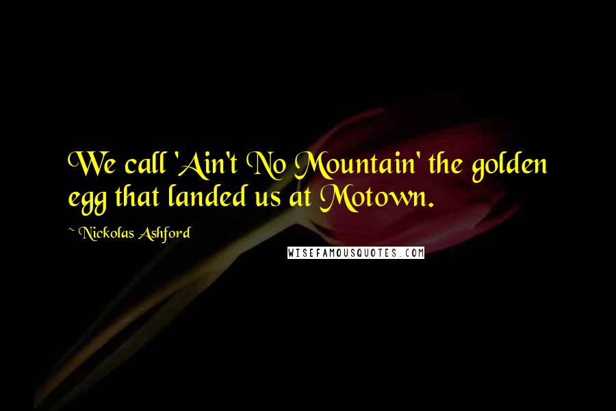 Nickolas Ashford Quotes: We call 'Ain't No Mountain' the golden egg that landed us at Motown.