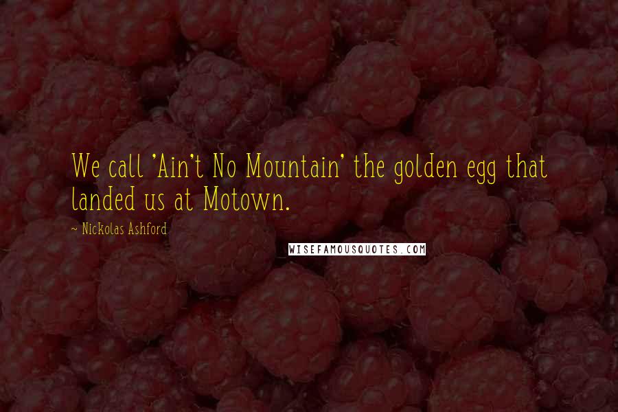 Nickolas Ashford Quotes: We call 'Ain't No Mountain' the golden egg that landed us at Motown.