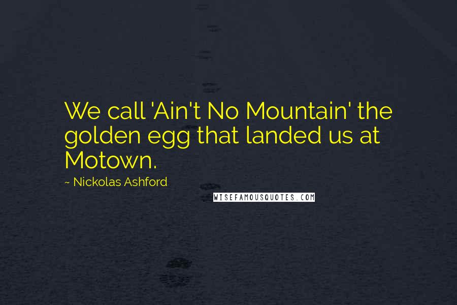 Nickolas Ashford Quotes: We call 'Ain't No Mountain' the golden egg that landed us at Motown.