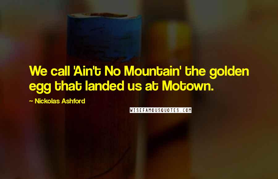 Nickolas Ashford Quotes: We call 'Ain't No Mountain' the golden egg that landed us at Motown.