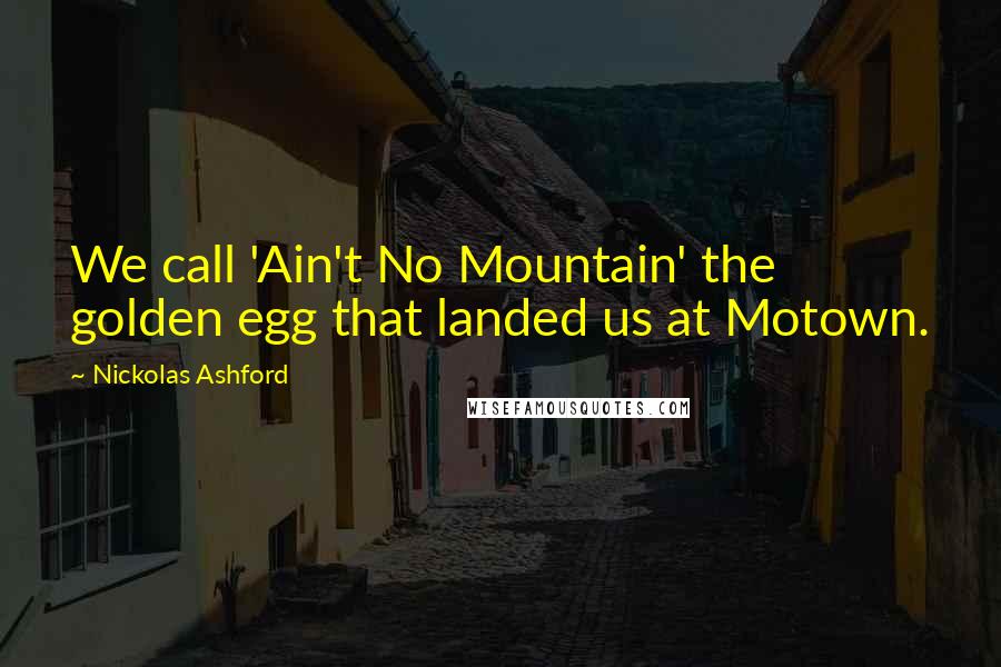 Nickolas Ashford Quotes: We call 'Ain't No Mountain' the golden egg that landed us at Motown.