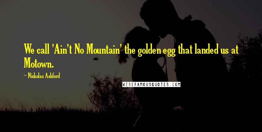 Nickolas Ashford Quotes: We call 'Ain't No Mountain' the golden egg that landed us at Motown.