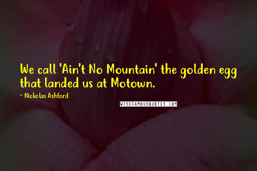 Nickolas Ashford Quotes: We call 'Ain't No Mountain' the golden egg that landed us at Motown.