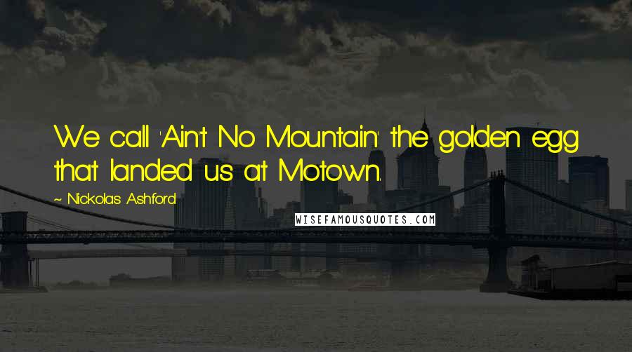 Nickolas Ashford Quotes: We call 'Ain't No Mountain' the golden egg that landed us at Motown.