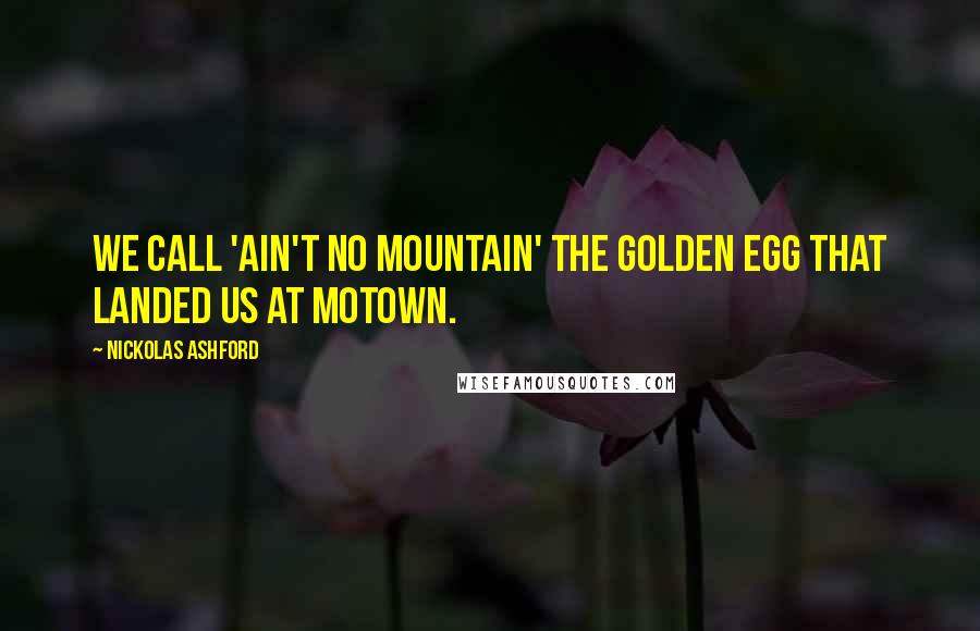 Nickolas Ashford Quotes: We call 'Ain't No Mountain' the golden egg that landed us at Motown.