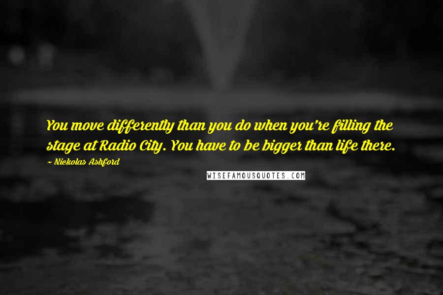 Nickolas Ashford Quotes: You move differently than you do when you're filling the stage at Radio City. You have to be bigger than life there.