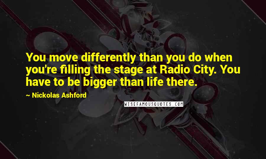 Nickolas Ashford Quotes: You move differently than you do when you're filling the stage at Radio City. You have to be bigger than life there.