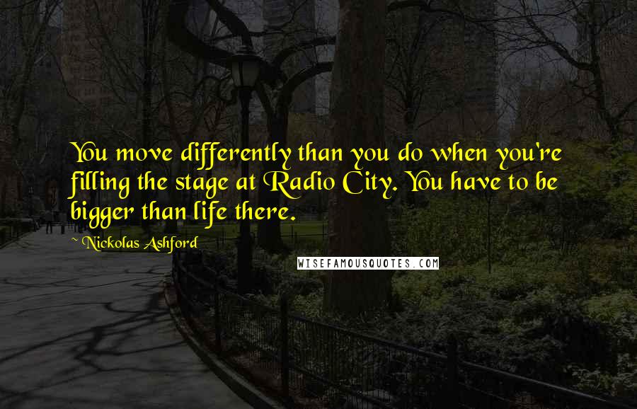 Nickolas Ashford Quotes: You move differently than you do when you're filling the stage at Radio City. You have to be bigger than life there.