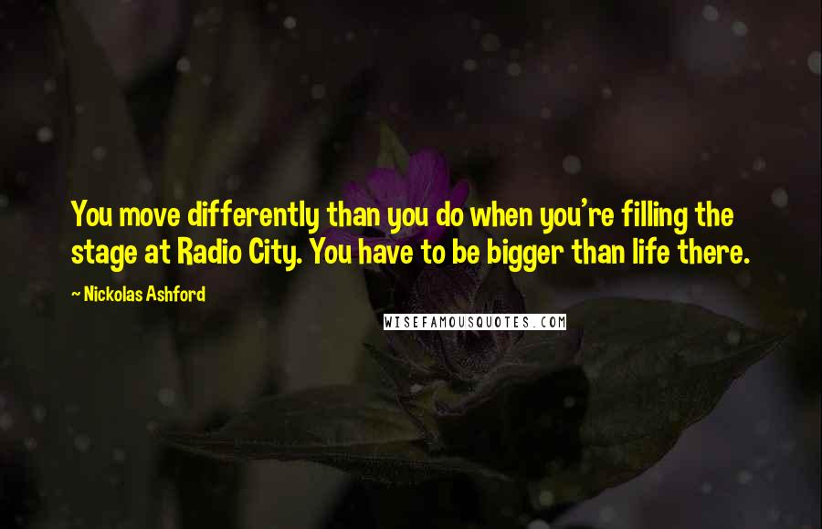 Nickolas Ashford Quotes: You move differently than you do when you're filling the stage at Radio City. You have to be bigger than life there.