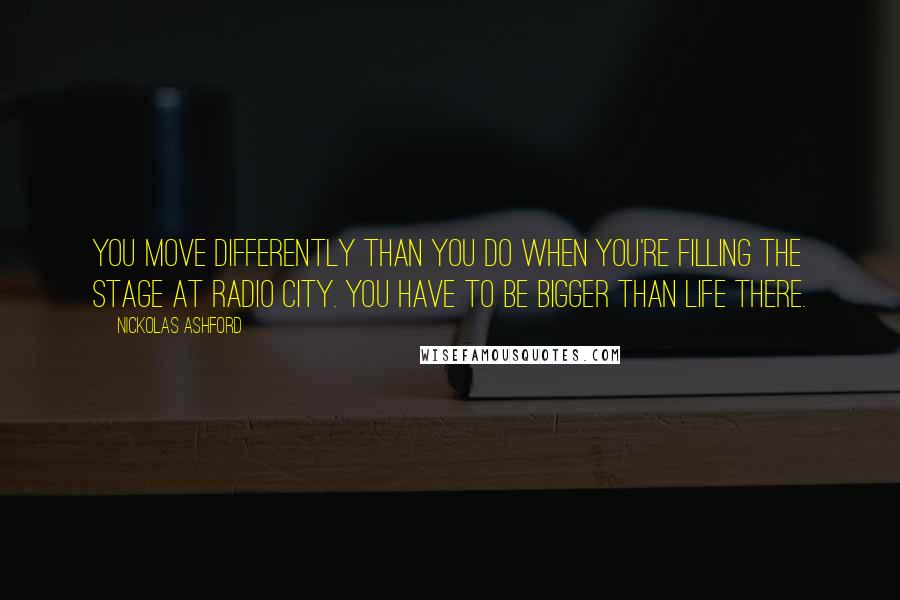 Nickolas Ashford Quotes: You move differently than you do when you're filling the stage at Radio City. You have to be bigger than life there.