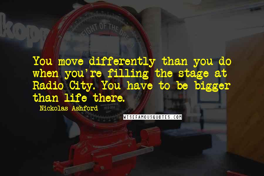 Nickolas Ashford Quotes: You move differently than you do when you're filling the stage at Radio City. You have to be bigger than life there.