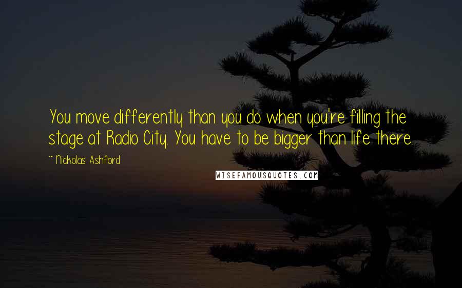 Nickolas Ashford Quotes: You move differently than you do when you're filling the stage at Radio City. You have to be bigger than life there.