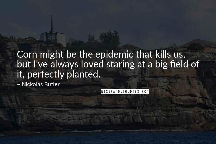 Nickolas Butler Quotes: Corn might be the epidemic that kills us, but I've always loved staring at a big field of it, perfectly planted.
