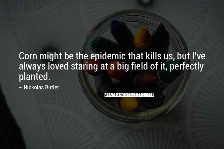 Nickolas Butler Quotes: Corn might be the epidemic that kills us, but I've always loved staring at a big field of it, perfectly planted.