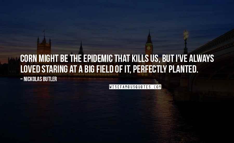 Nickolas Butler Quotes: Corn might be the epidemic that kills us, but I've always loved staring at a big field of it, perfectly planted.