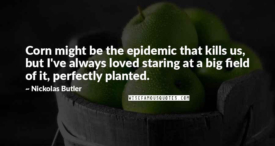 Nickolas Butler Quotes: Corn might be the epidemic that kills us, but I've always loved staring at a big field of it, perfectly planted.