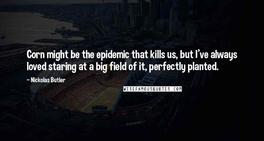 Nickolas Butler Quotes: Corn might be the epidemic that kills us, but I've always loved staring at a big field of it, perfectly planted.