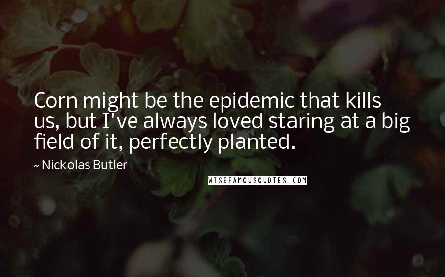 Nickolas Butler Quotes: Corn might be the epidemic that kills us, but I've always loved staring at a big field of it, perfectly planted.