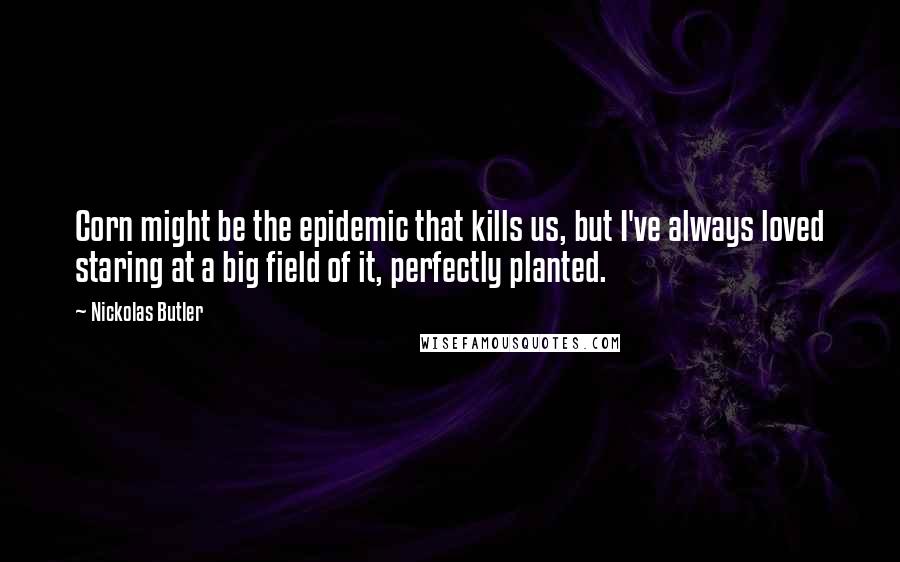 Nickolas Butler Quotes: Corn might be the epidemic that kills us, but I've always loved staring at a big field of it, perfectly planted.