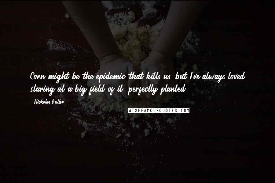 Nickolas Butler Quotes: Corn might be the epidemic that kills us, but I've always loved staring at a big field of it, perfectly planted.