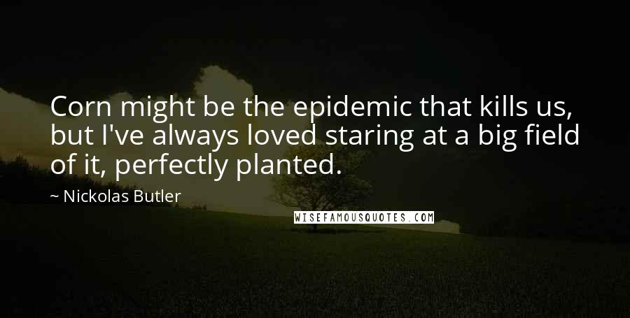 Nickolas Butler Quotes: Corn might be the epidemic that kills us, but I've always loved staring at a big field of it, perfectly planted.
