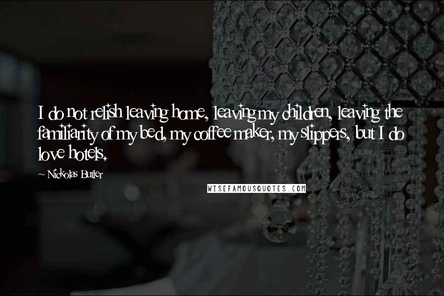 Nickolas Butler Quotes: I do not relish leaving home, leaving my children, leaving the familiarity of my bed, my coffee maker, my slippers, but I do love hotels.