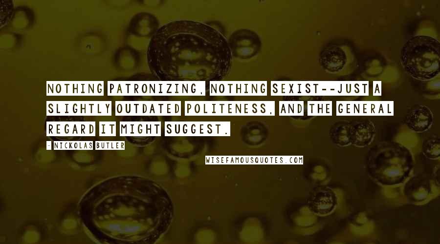 Nickolas Butler Quotes: Nothing patronizing, nothing sexist--just a slightly outdated politeness, and the general regard it might suggest.