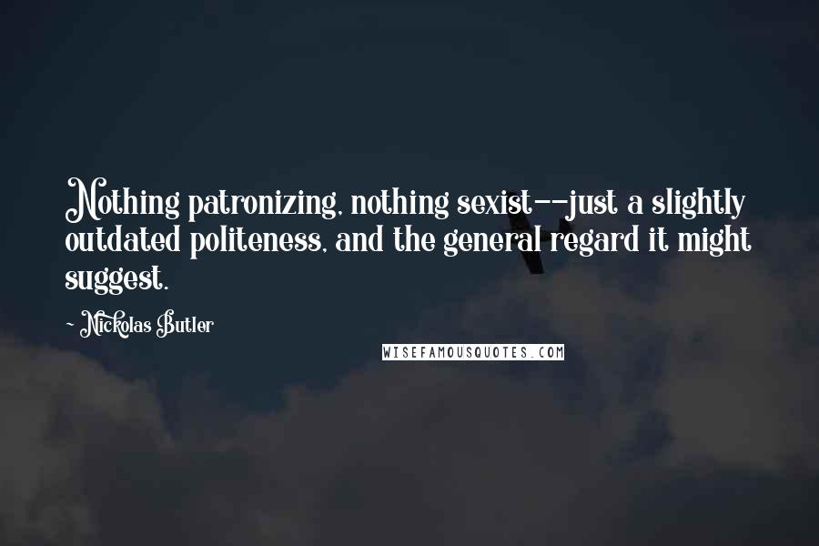 Nickolas Butler Quotes: Nothing patronizing, nothing sexist--just a slightly outdated politeness, and the general regard it might suggest.