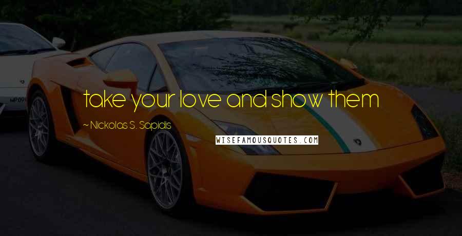 Nickolas S. Sapidis Quotes: take your love and show them