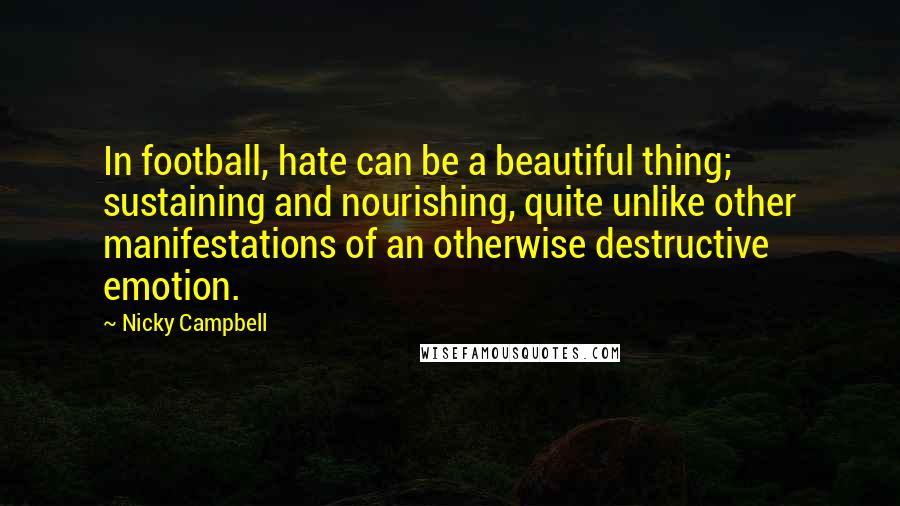 Nicky Campbell Quotes: In football, hate can be a beautiful thing; sustaining and nourishing, quite unlike other manifestations of an otherwise destructive emotion.