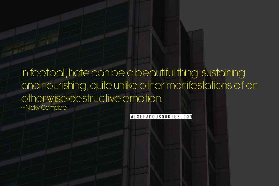 Nicky Campbell Quotes: In football, hate can be a beautiful thing; sustaining and nourishing, quite unlike other manifestations of an otherwise destructive emotion.