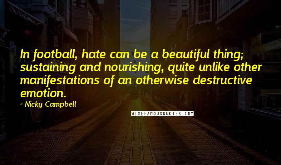Nicky Campbell Quotes: In football, hate can be a beautiful thing; sustaining and nourishing, quite unlike other manifestations of an otherwise destructive emotion.